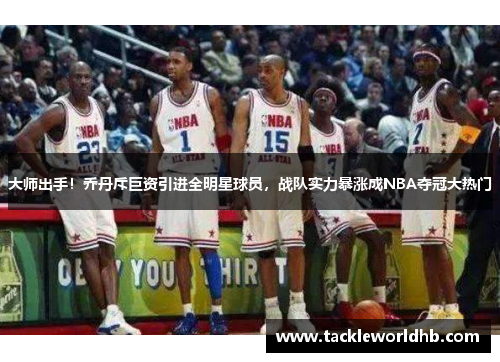 大师出手！乔丹斥巨资引进全明星球员，战队实力暴涨成NBA夺冠大热门